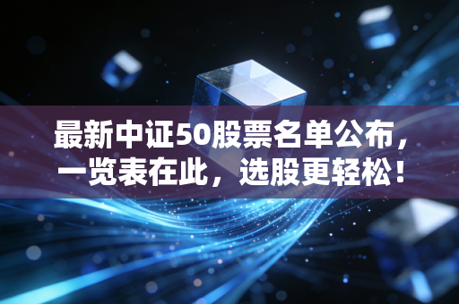 最新中证50股票名单公布，一览表在此，选股更轻松！