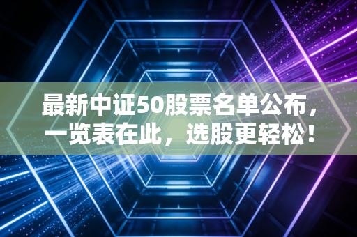 最新中证50股票名单公布，一览表在此，选股更轻松！