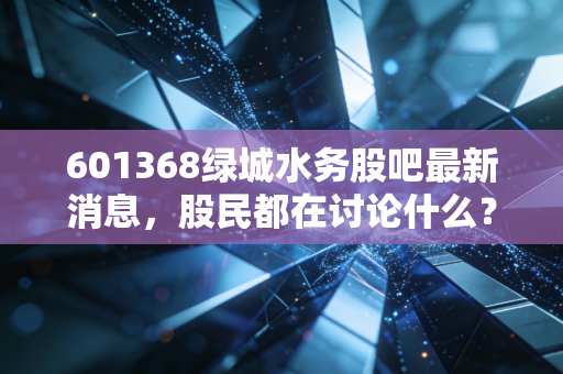 601368绿城水务股吧最新消息，股民都在讨论什么？