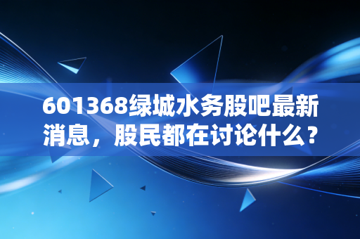 601368绿城水务股吧最新消息，股民都在讨论什么？