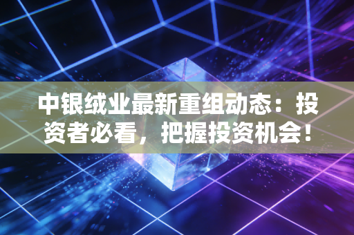 中银绒业最新重组动态：投资者必看，把握投资机会！