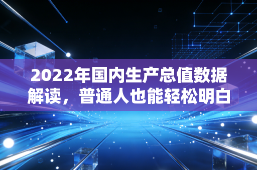 2022年国内生产总值数据解读，普通人也能轻松明白经济形势！