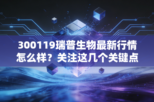 300119瑞普生物最新行情怎么样？关注这几个关键点！
