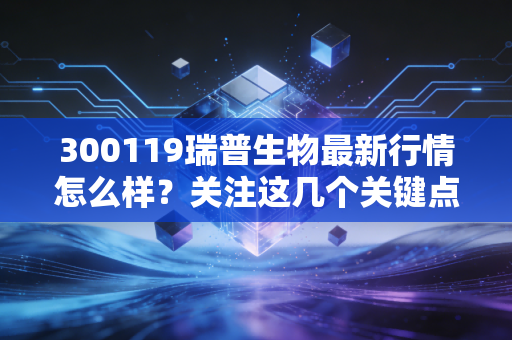 300119瑞普生物最新行情怎么样？关注这几个关键点！