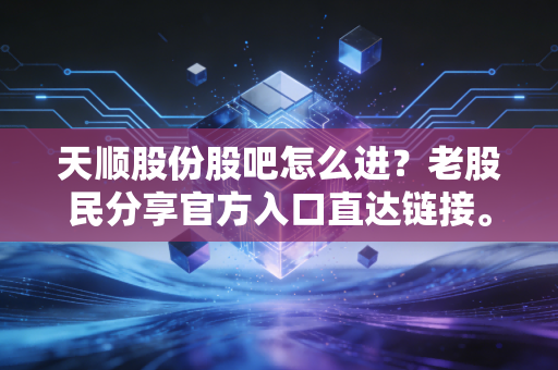 天顺股份股吧怎么进？老股民分享官方入口直达链接。