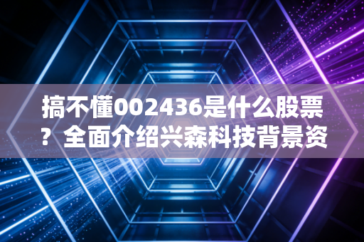 搞不懂002436是什么股票？全面介绍兴森科技背景资料。
