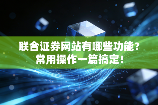 联合证券网站有哪些功能？常用操作一篇搞定！