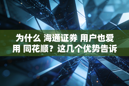 为什么 海通证券 用户也爱用 同花顺?这几个优势告诉你!