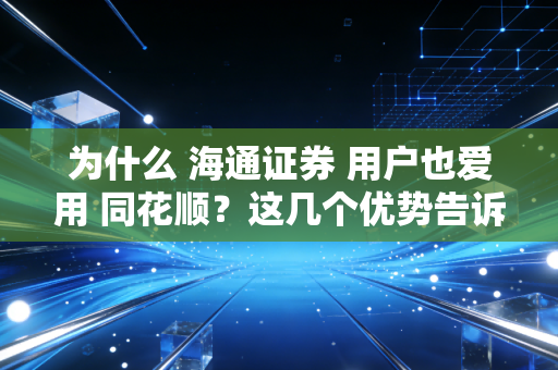 为什么 海通证券 用户也爱用 同花顺？这几个优势告诉你！