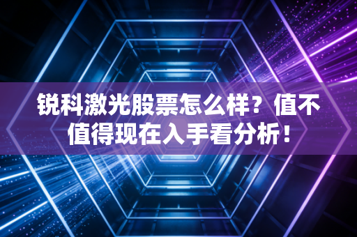 锐科激光股票怎么样？值不值得现在入手看分析！
