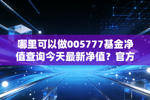 哪里可以做005777基金净值查询今天最新净值？官方渠道最靠谱！