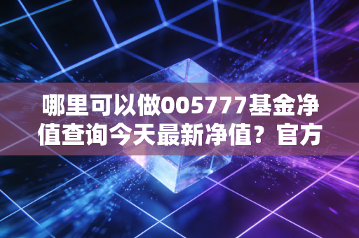 哪里可以做005777基金净值查询今天最新净值？官方渠道最靠谱！
