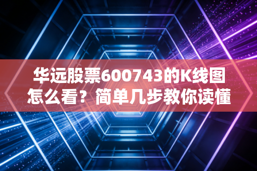 华远股票600743的K线图怎么看？简单几步教你读懂信号。