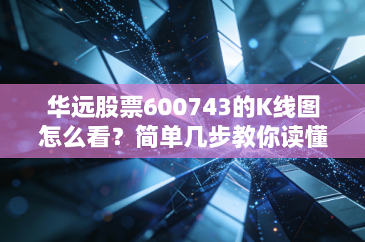 华远股票600743的K线图怎么看?简单几步教你读懂信号。