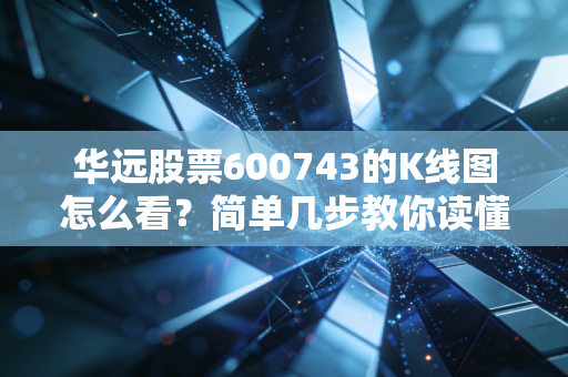 华远股票600743的K线图怎么看？简单几步教你读懂信号。