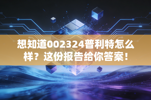 想知道002324普利特怎么样？这份报告给你答案！