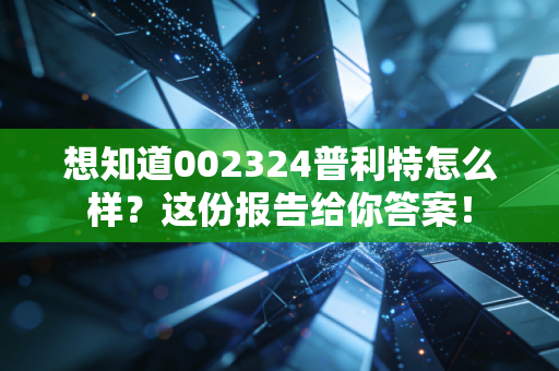 想知道002324普利特怎么样？这份报告给你答案！