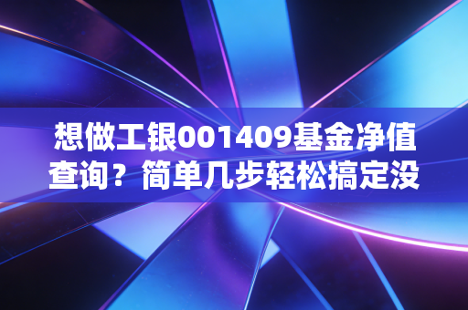 想做工银001409基金净值查询？简单几步轻松搞定没烦恼。