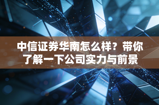 中信证券华南怎么样？带你了解一下公司实力与前景
