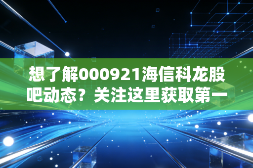 想了解000921海信科龙股吧动态？关注这里获取第一手讨论信息。