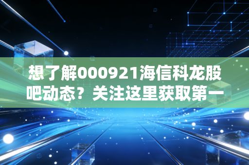 想了解000921海信科龙股吧动态？关注这里获取第一手讨论信息。