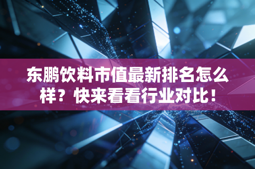东鹏饮料市值最新排名怎么样？快来看看行业对比！