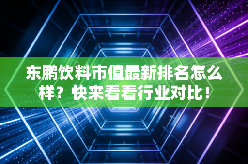 东鹏饮料市值最新排名怎么样？快来看看行业对比！