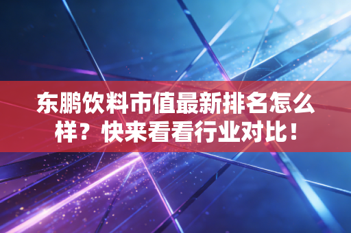 东鹏饮料市值最新排名怎么样？快来看看行业对比！
