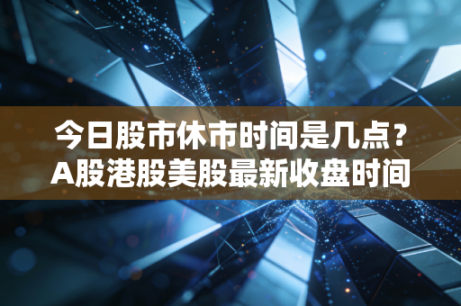 今日股市休市时间是几点？A股港股美股最新收盘时间表。