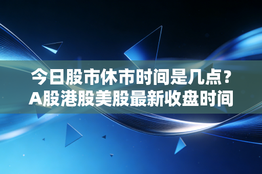 今日股市休市时间是几点？A股港股美股最新收盘时间表。