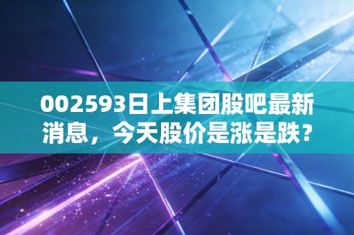 002593日上集团股吧最新消息，今天股价是涨是跌？