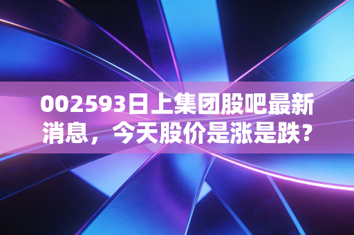 002593日上集团股吧最新消息，今天股价是涨是跌？