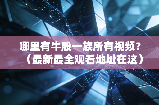 哪里有牛股一族所有视频？（最新最全观看地址在这）