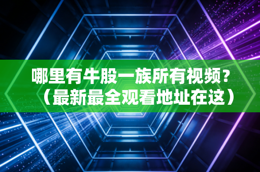 哪里有牛股一族所有视频？（最新最全观看地址在这）