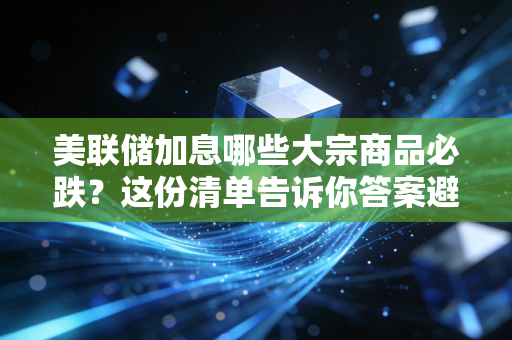 美联储加息哪些大宗商品必跌？这份清单告诉你答案避免踩坑。