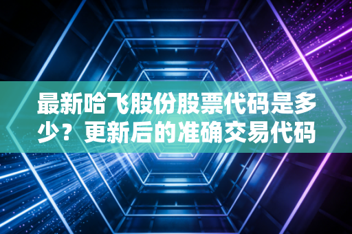 最新哈飞股份股票代码是多少？更新后的准确交易代码告诉你。