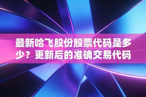最新哈飞股份股票代码是多少？更新后的准确交易代码告诉你。