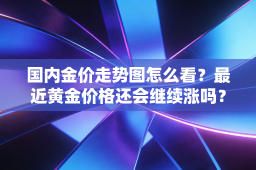 国内金价走势图怎么看？最近黄金价格还会继续涨吗？