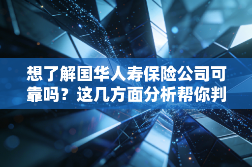想了解国华人寿保险公司可靠吗？这几方面分析帮你判断！