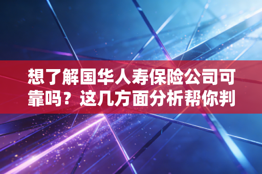 想了解国华人寿保险公司可靠吗？这几方面分析帮你判断！