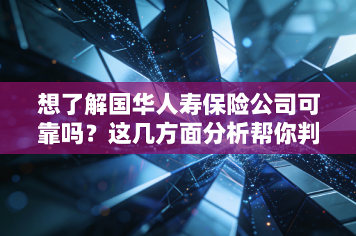 想了解国华人寿保险公司可靠吗？这几方面分析帮你判断！