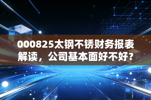 000825太钢不锈财务报表解读，公司基本面好不好？