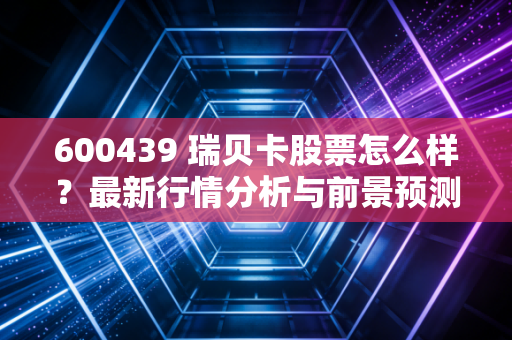 600439 瑞贝卡股票怎么样？最新行情分析与前景预测！
