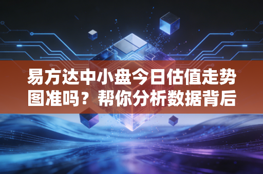易方达中小盘今日估值走势图准吗？帮你分析数据背后的信息！