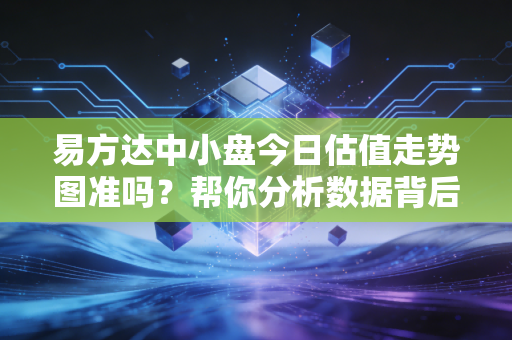 易方达中小盘今日估值走势图准吗？帮你分析数据背后的信息！