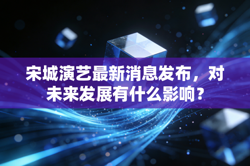 宋城演艺最新消息发布,对未来发展有什么影响?