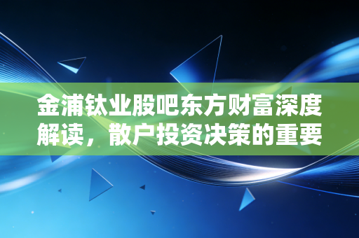 金浦钛业股吧东方财富深度解读,散户投资决策的重要参考!
