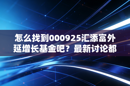 怎么找到000925汇添富外延增长基金吧?最新讨论都在这里看!