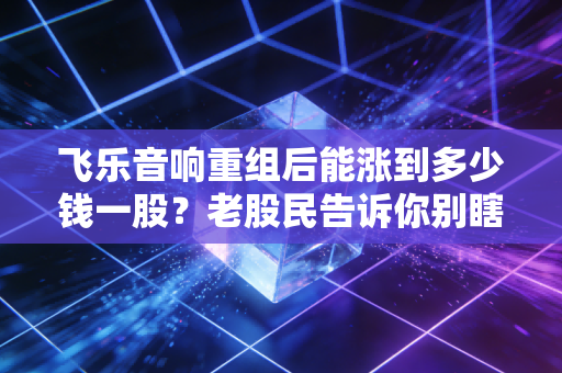 飞乐音响重组后能涨到多少钱一股?老股民告诉你别瞎猜!