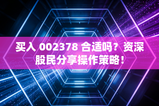 买入 002378 合适吗？资深股民分享操作策略！